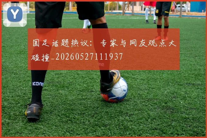 国足话题热议:专家与网友观点大碰撞_20260527111937