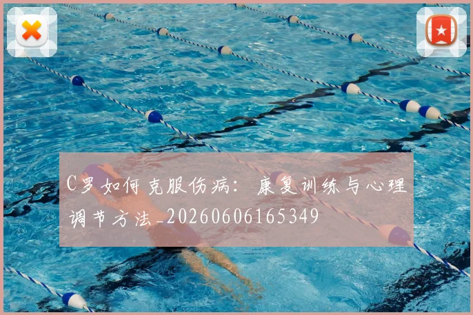 C罗如何克服伤病：康复训练与心理调节方法_20260606165349