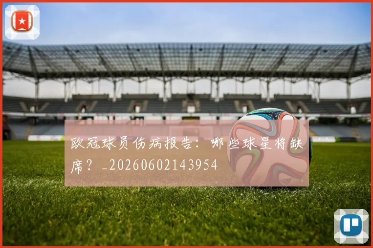 欧冠球员伤病报告：哪些球星将缺席？_20260602143954
