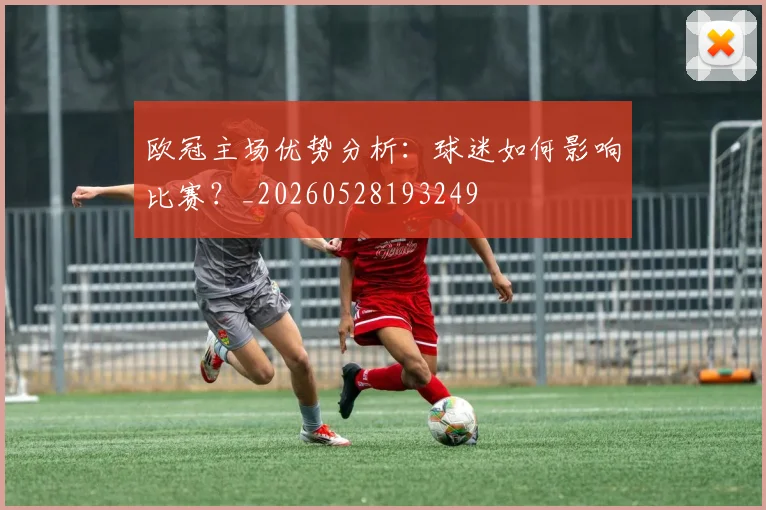 欧冠主场优势分析:球迷如何影响比赛?_20260528193249