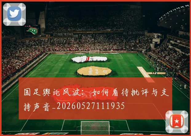 国足舆论风波:如何看待批评与支持声音_20260527111935