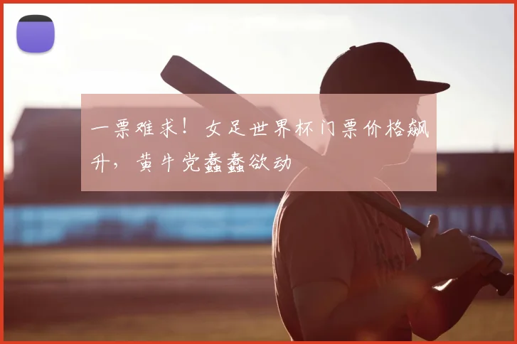 一票难求!女足世界杯门票价格飙升,黄牛党蠢蠢欲动