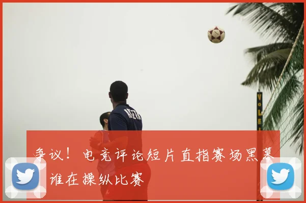 争议!电竞评论短片直指赛场黑幕,谁在操纵比赛