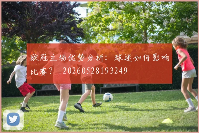 欧冠主场优势分析：球迷如何影响比赛？_20260528193249