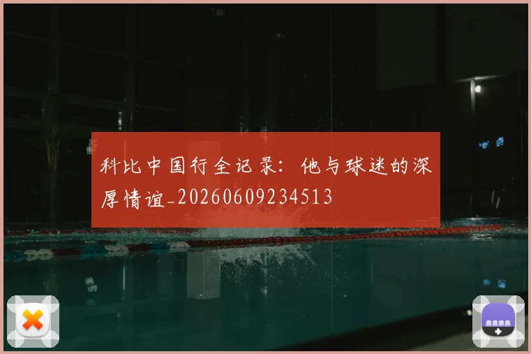 科比中国行全记录：他与球迷的深厚情谊_20260609234513