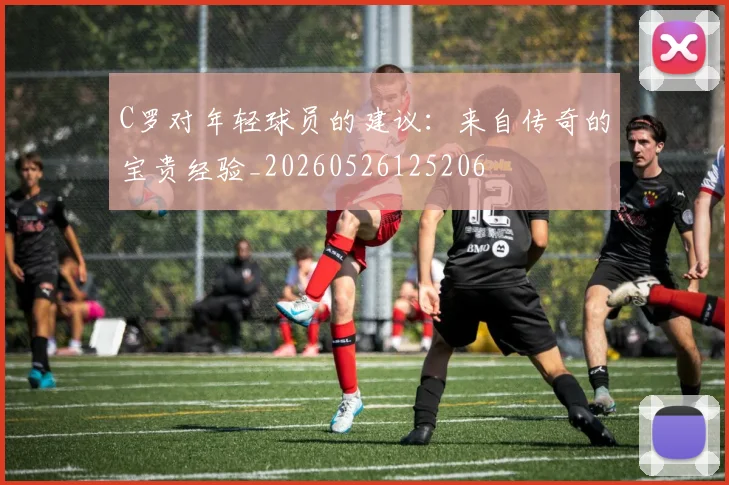 C罗对年轻球员的建议：来自传奇的宝贵经验_20260526125206