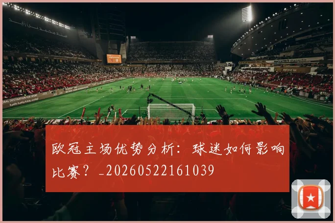 欧冠主场优势分析:球迷如何影响比赛?_20260522161039