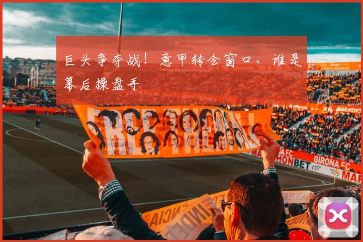 巨头争夺战！意甲转会窗口，谁是幕后操盘手