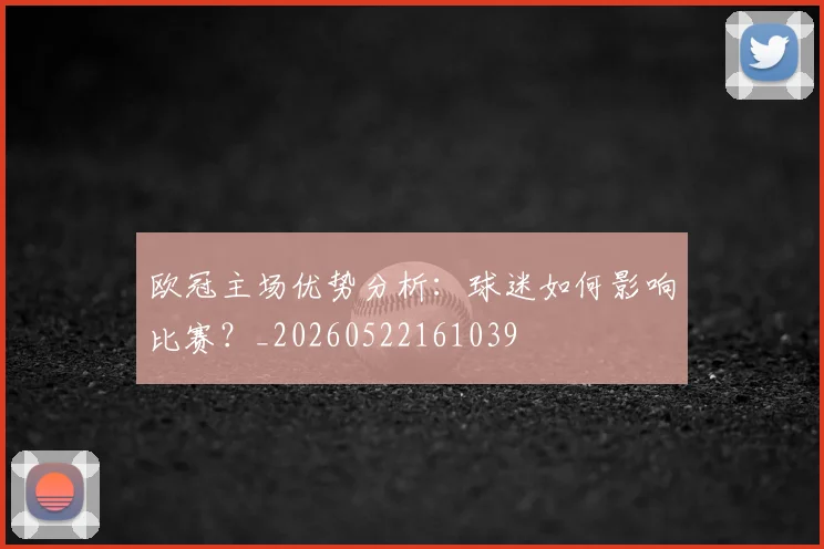 欧冠主场优势分析:球迷如何影响比赛?_20260522161039