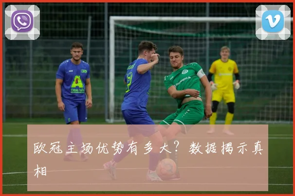 欧冠主场优势有多大?数据揭示真相