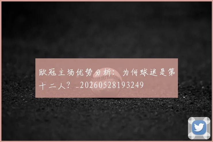 欧冠主场优势分析：为何球迷是第十二人？_20260528193249