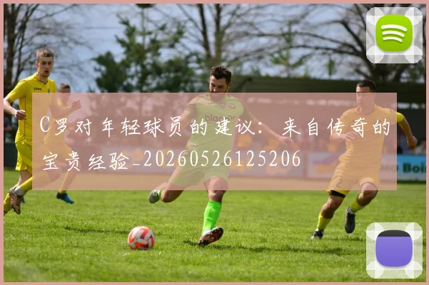 C罗对年轻球员的建议:来自传奇的宝贵经验_20260526125206