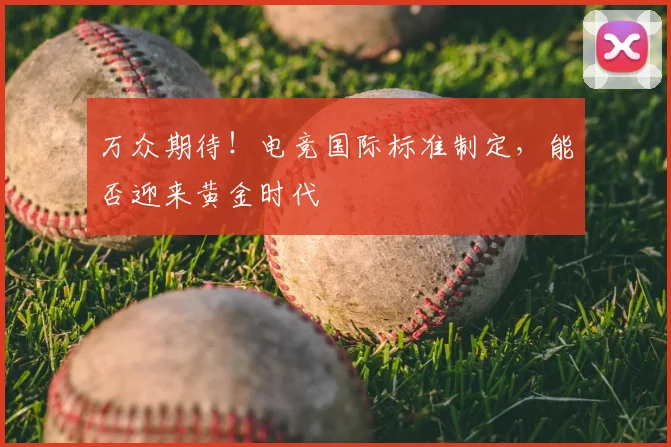 万众期待!电竞国际标准制定,能否迎来黄金时代
