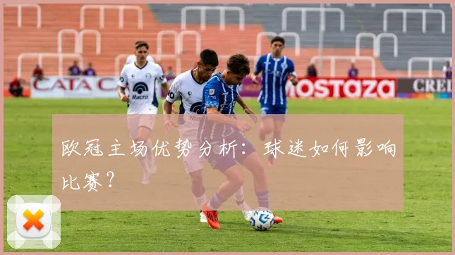 欧冠主场优势分析:球迷如何影响比赛?