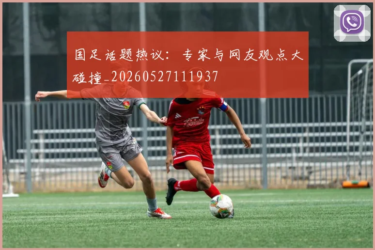 国足话题热议:专家与网友观点大碰撞_20260527111937