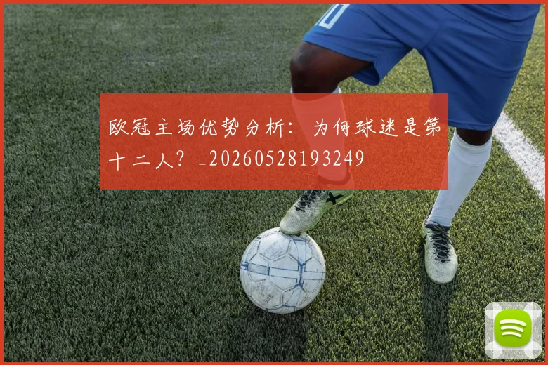 欧冠主场优势分析：为何球迷是第十二人？_20260528193249