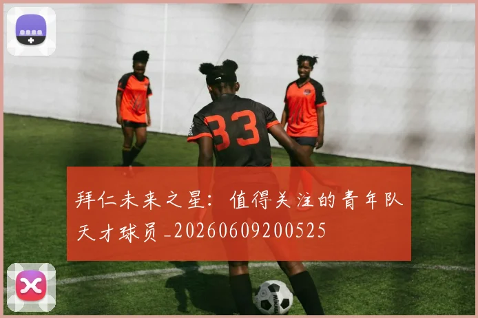 拜仁未来之星：值得关注的青年队天才球员_20260609200525