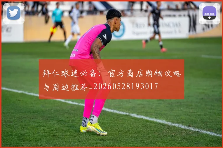 拜仁球迷必备：官方商店购物攻略与周边推荐_20260528193017