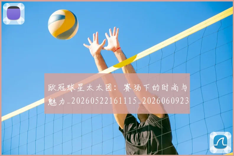 欧冠球星太太团：赛场下的时尚与魅力_20260522161115_20260609230319