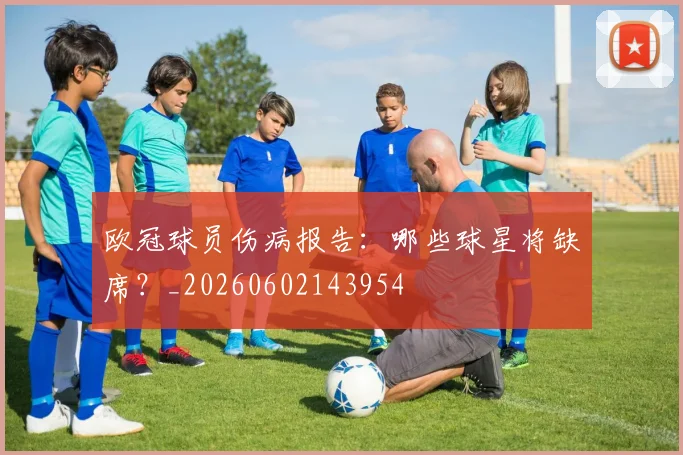 欧冠球员伤病报告：哪些球星将缺席？_20260602143954
